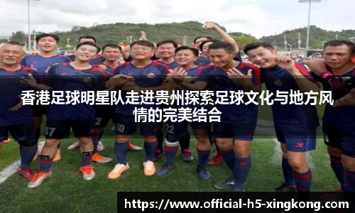 香港足球明星队走进贵州探索足球文化与地方风情的完美结合